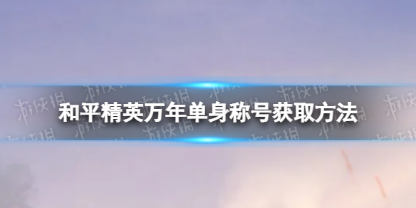 《和平精英》万年单身称号怎么获取 万年单身称号获取方法_和平精英