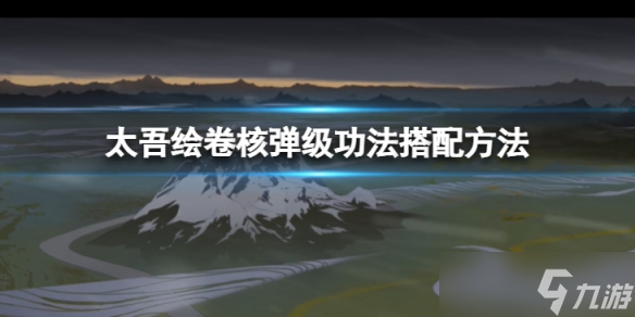 《太吾绘卷》核弹级功法怎么搭配 核弹级功法搭配方法介绍_太吾绘卷手机版