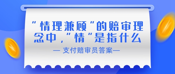 赔审员认证答案：“情理兼顾”的赔审理念中，“情”是指什么