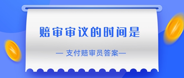 赔审员认证答案：赔审审议的时间是