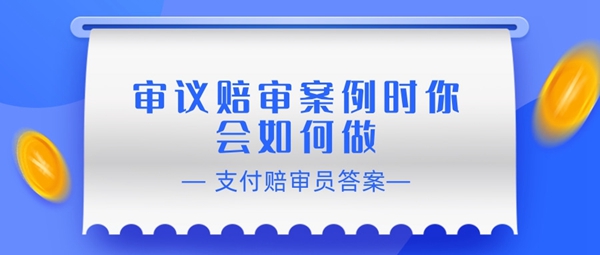 赔审员认证答案：审议赔审案例时你会如何做