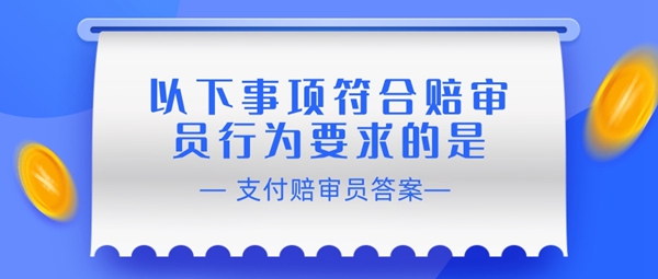 赔审员认证答案：以下事项符合赔审员行为要求的是