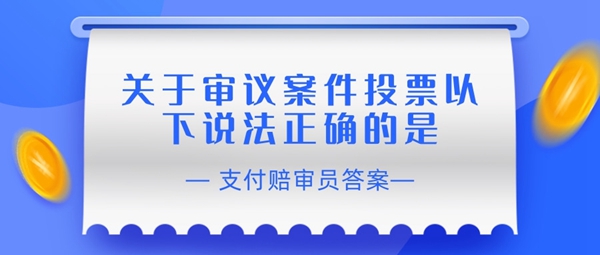 赔审员认证答案：关于审议案件投票以下说法正确的是