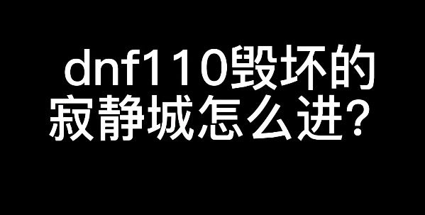 dnf110毁坏的寂静城怎么进？地下城与勇士110级毁坏的寂静城进入方法[多图]