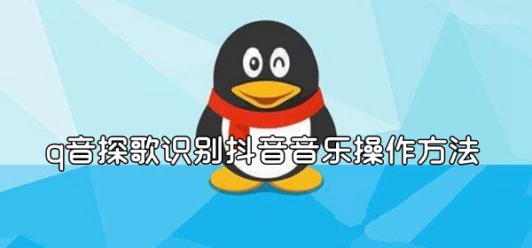 q音探歌识别抖音音乐操作方法介绍