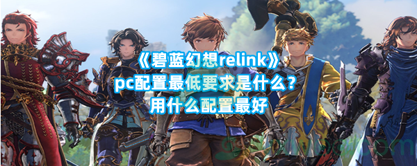 《碧蓝幻想relink》pc配置最低要求是什么？用什么配置最好