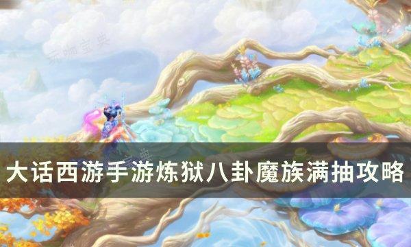 《大话西游手游》炼狱八卦魔族怎么抽？炼狱八卦魔族满抽攻略