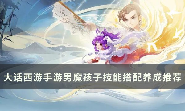 《大话西游手游》男魔孩子技能怎么搭配？ 男魔孩子技能搭配养成推荐