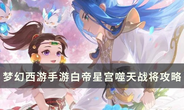 《梦幻西游手游》白帝星宫噬天战将怎么打？ 白帝星宫噬天战将攻略